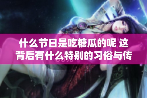 什么节日是吃糖瓜的呢 这背后有什么特别的习俗与传统吗