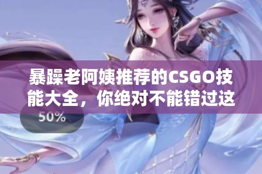 暴躁老阿姨推荐的CSGO技能大全，你绝对不能错过这些技巧