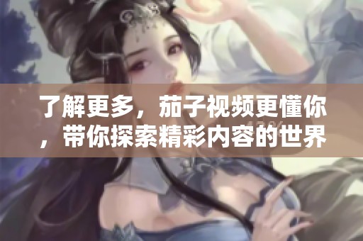 了解更多，茄子视频更懂你，带你探索精彩内容的世界