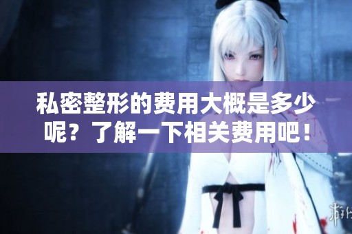 私密整形的费用大概是多少呢？了解一下相关费用吧！