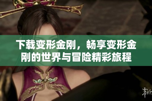 下载变形金刚，畅享变形金刚的世界与冒险精彩旅程