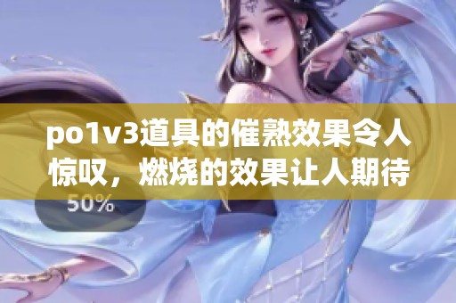po1v3道具的催熟效果令人惊叹，燃烧的效果让人期待不已