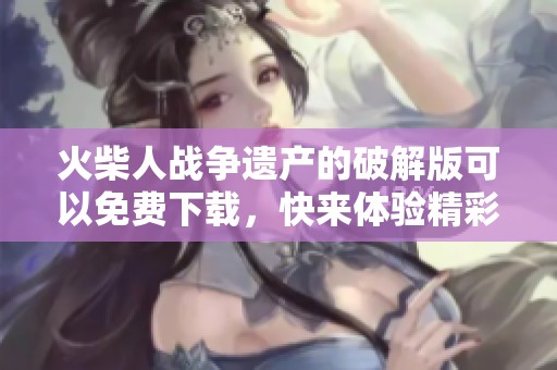 火柴人战争遗产的破解版可以免费下载，快来体验精彩游戏内容吧