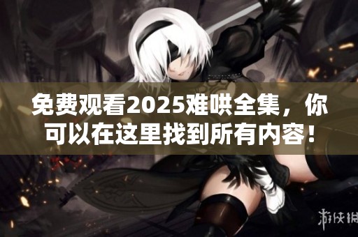免费观看2025难哄全集，你可以在这里找到所有内容！