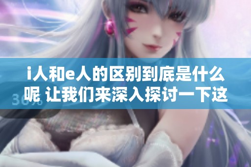 i人和e人的区别到底是什么呢 让我们来深入探讨一下这两者的不同之处