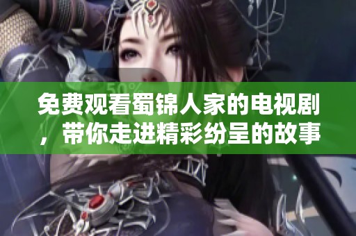 免费观看蜀锦人家的电视剧，带你走进精彩纷呈的故事世界