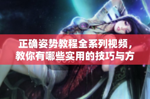 正确姿势教程全系列视频，教你有哪些实用的技巧与方法