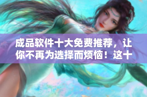 成品软件十大免费推荐，让你不再为选择而烦恼！这十款软件让效率提升更轻松。
