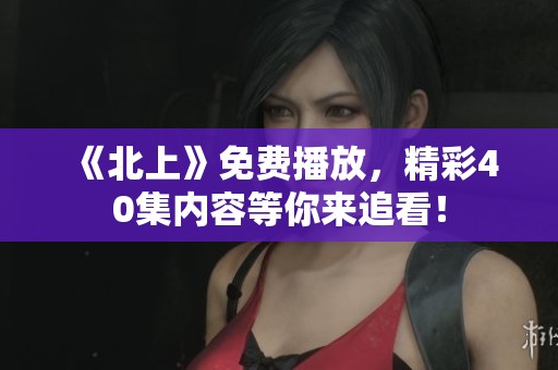 《北上》免费播放，精彩40集内容等你来追看！