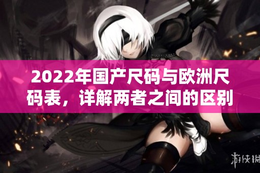 2022年国产尺码与欧洲尺码表，详解两者之间的区别与对应关系