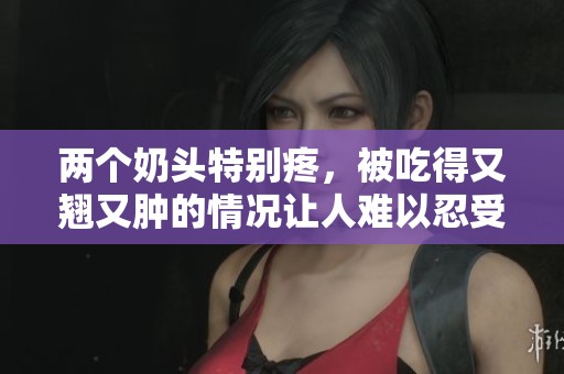 两个奶头特别疼，被吃得又翘又肿的情况让人难以忍受。