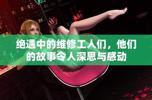 绝遇中的维修工人们，他们的故事令人深思与感动