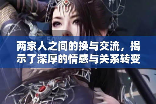 两家人之间的换与交流，揭示了深厚的情感与关系转变