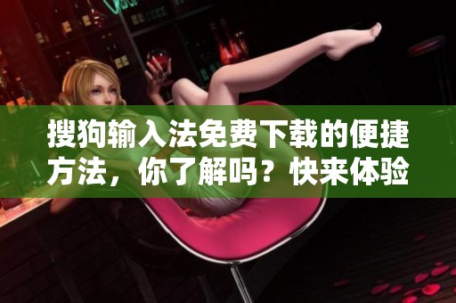 搜狗输入法免费下载的便捷方法，你了解吗？快来体验一下吧！
