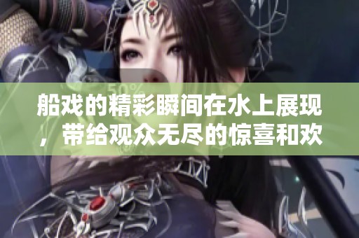 船戏的精彩瞬间在水上展现，带给观众无尽的惊喜和欢笑。