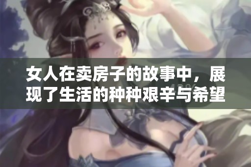 女人在卖房子的故事中，展现了生活的种种艰辛与希望