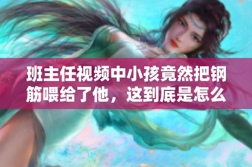 班主任视频中小孩竟然把钢筋喂给了他，这到底是怎么回事呢