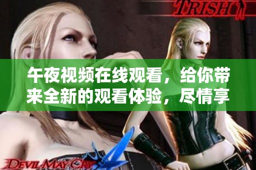 午夜视频在线观看，给你带来全新的观看体验，尽情享受精彩时刻。