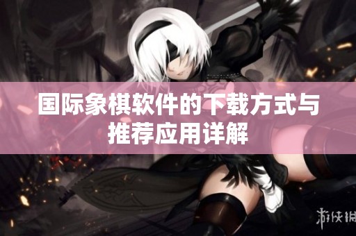 国际象棋软件的下载方式与推荐应用详解
