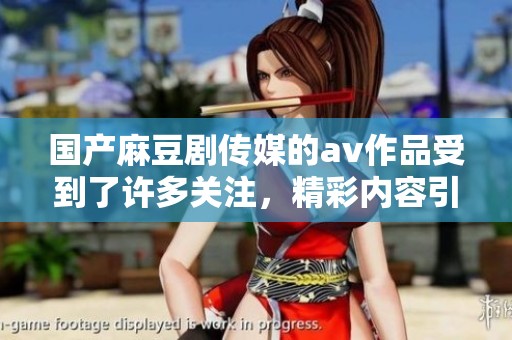 国产麻豆剧传媒的**作品受到了许多关注，精彩内容引人入胜