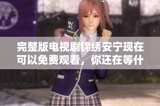 完整版电视剧锦绣安宁现在可以免费观看，你还在等什么呢