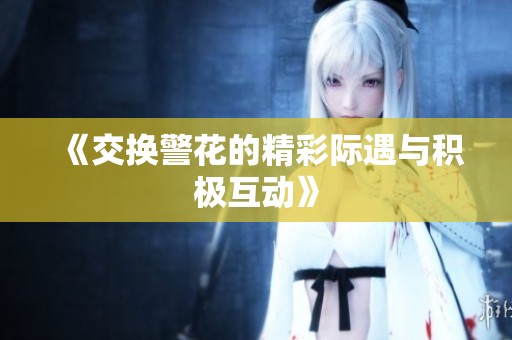 《交换警花的精彩际遇与积极互动》
