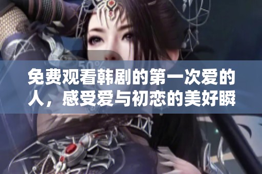 免费观看韩剧的第一次爱的人，感受爱与初恋的美好瞬间