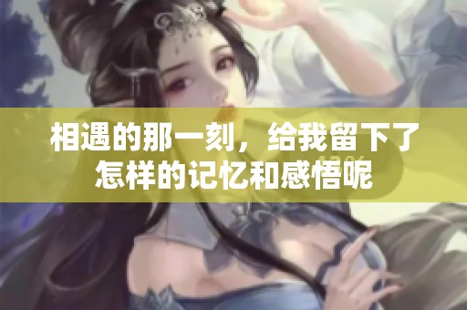 相遇的那一刻，给我留下了怎样的记忆和感悟呢