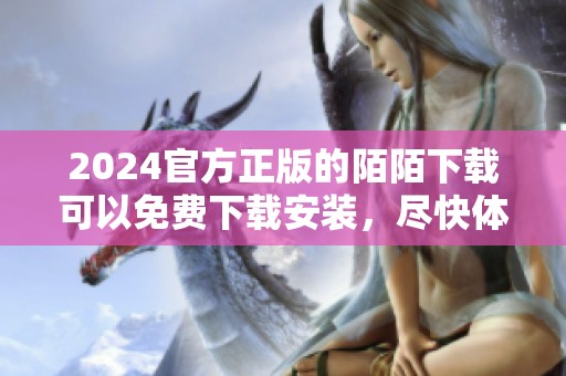 2024官方正版的陌陌下载可以免费下载安装，尽快体验全新功能吧