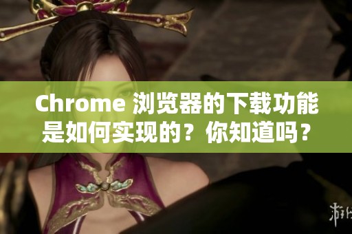 Chrome 浏览器的下载功能是如何实现的？你知道吗？