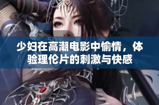 少妇在高潮电影中愉情，体验理伦片的刺激与快感