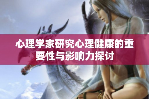 心理学家研究心理健康的重要性与影响力探讨
