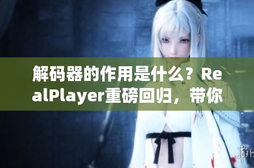 解码器的作用是什么？RealPlayer重磅回归，带你了解解码技术！