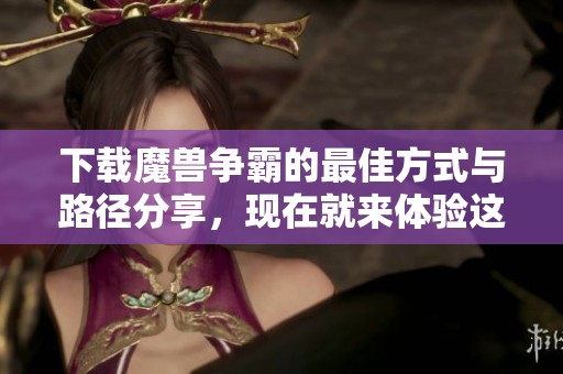 下载魔兽争霸的最佳方式与路径分享，现在就来体验这一经典游戏吧！