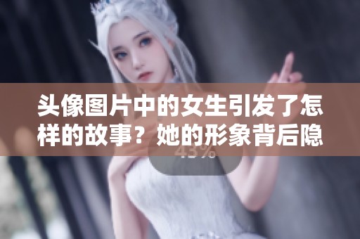 头像图片中的女生引发了怎样的故事？她的形象背后隐藏了哪些秘密？