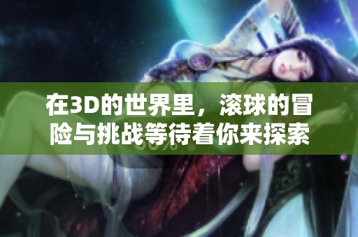 在3D的世界里，滚球的冒险与挑战等待着你来探索