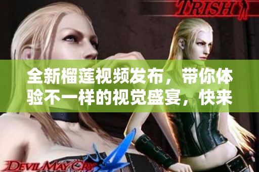 全新榴莲视频发布，带你体验不一样的视觉盛宴，快来观看吧