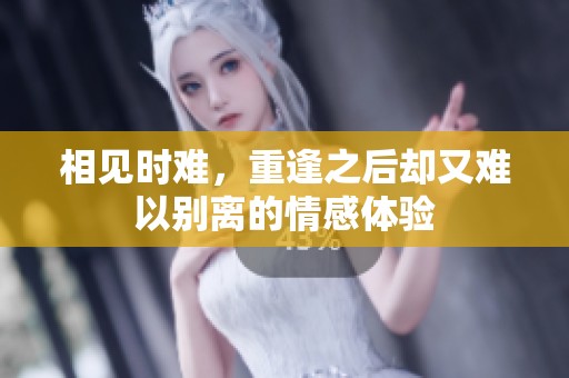 相见时难，重逢之后却又难以别离的情感体验
