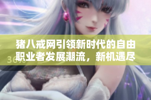 猪八戒网引领新时代的自由职业者发展潮流，新机遇尽在其中