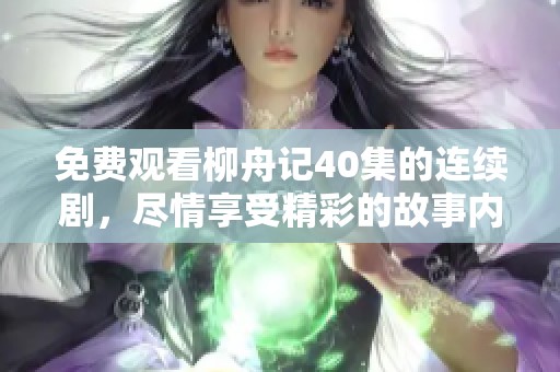 免费观看柳舟记40集的连续剧，尽情享受精彩的故事内容！
