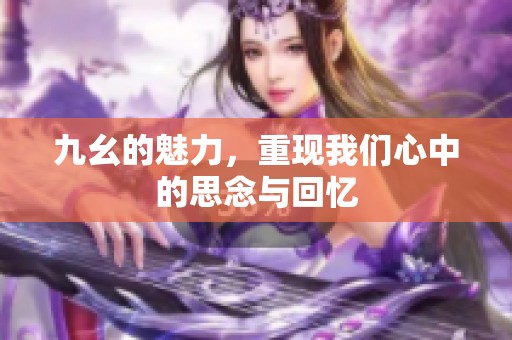 九幺的魅力，重现我们心中的思念与回忆