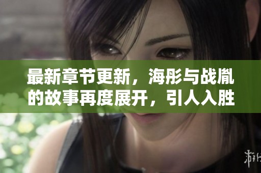 最新章节更新，海彤与战胤的故事再度展开，引人入胜！