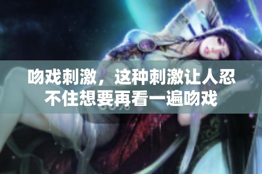 吻戏刺激，这种刺激让人忍不住想要再看一遍吻戏