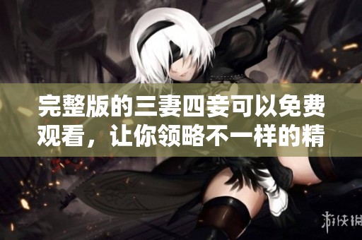 完整版的三妻四妾可以免费观看，让你领略不一样的精彩故事