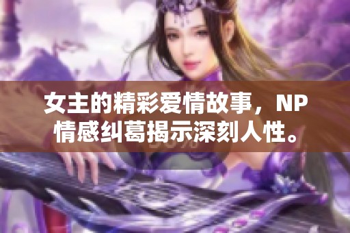 女主的精彩爱情故事，NP情感纠葛揭示深刻人性。