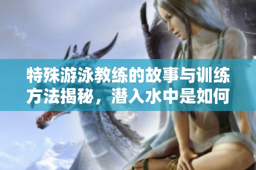 特殊游泳教练的故事与训练方法揭秘，潜入水中是如何传授技能的