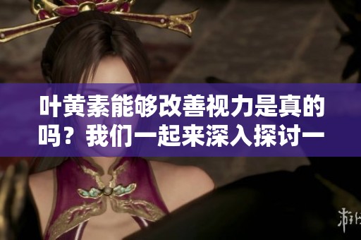 叶黄素能够改善视力是真的吗？我们一起来深入探讨一下吧。