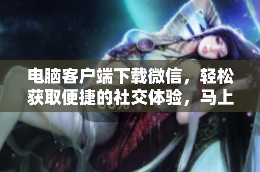电脑客户端下载微信，轻松获取便捷的社交体验，马上开始吧！