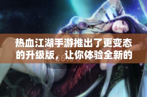 热血江湖手游推出了更变态的升级版，让你体验全新的游戏乐趣！