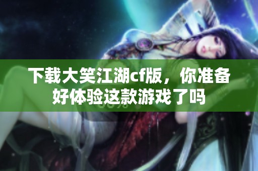 下载大笑江湖cf版，你准备好体验这款游戏了吗